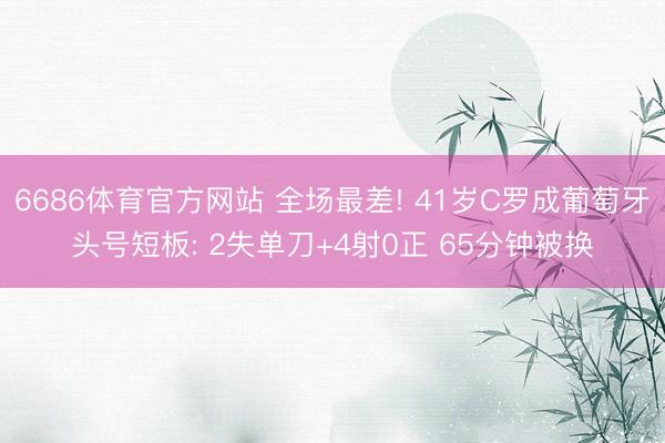 6686体育官方网站 全场最差! 41岁C罗成葡萄牙头号短板: 2失单刀+4射0正 65分钟被换