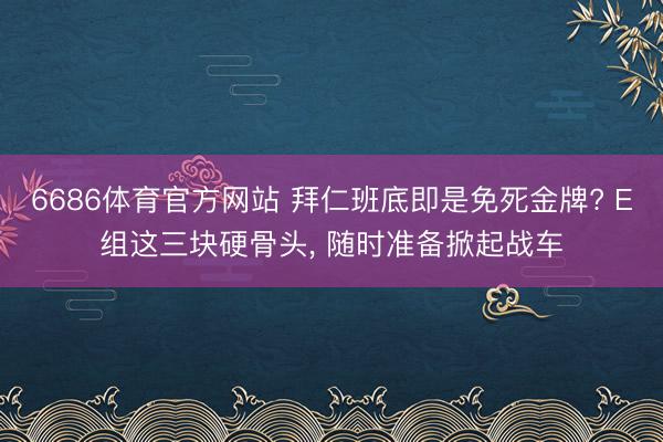 6686体育官方网站 拜仁班底即是免死金牌? E组这三块硬骨头， 随时准备掀起战车