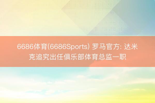 6686体育(6686Sports) 罗马官方: 达米克追究出任俱乐部体育总监一职