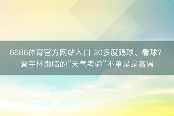 6686体育官方网站入口 30多度踢球、看球? 寰宇杯濒临的“天气考验”不单是是高温