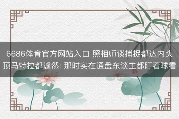 6686体育官方网站入口 照相师谈捕捉都达内头顶马特拉都遽然: 那时实在通盘东谈主都盯着球看