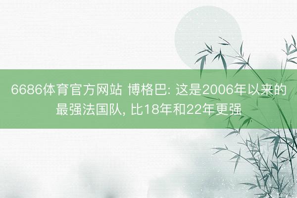 6686体育官方网站 博格巴: 这是2006年以来的最强法国队, 比18年和22年更强