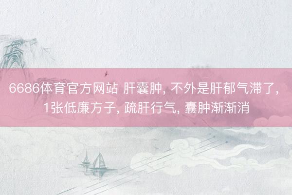 6686体育官方网站 肝囊肿， 不外是肝郁气滞了， 1张低廉方子， 疏肝行气， 囊肿渐渐消