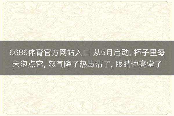 6686体育官方网站入口 从5月启动， 杯子里每天泡点它， 怒气降了热毒清了， 眼睛也亮堂了