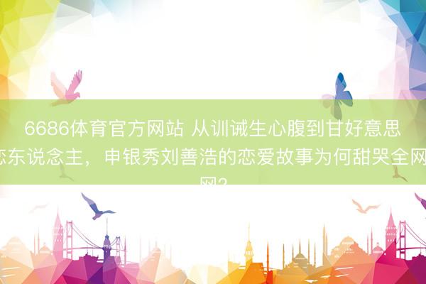 6686体育官方网站 从训诫生心腹到甘好意思恋东说念主，申银秀刘善浩的恋爱故事为何甜哭全网？