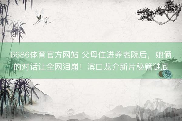 6686体育官方网站 父母住进养老院后，她俩的对话让全网泪崩！滨口龙介新片秘籍谜底