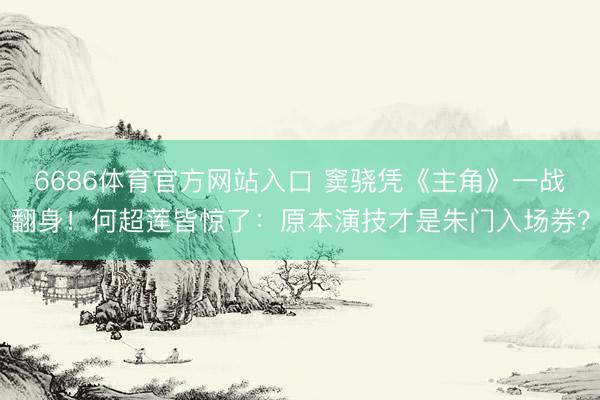 6686体育官方网站入口 窦骁凭《主角》一战翻身!何超莲皆惊了:原本演技才是朱门入场券?