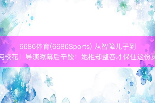 6686体育(6686Sports) 从智障儿子到清纯校花!导演曝幕后辛酸:她拒却整容才保住这份灵气