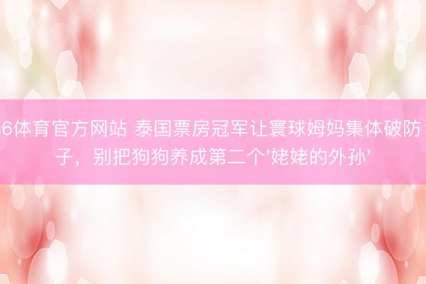 6686体育官方网站 泰国票房冠军让寰球姆妈集体破防：孩子，别把狗狗养成第二个'姥姥的外孙'