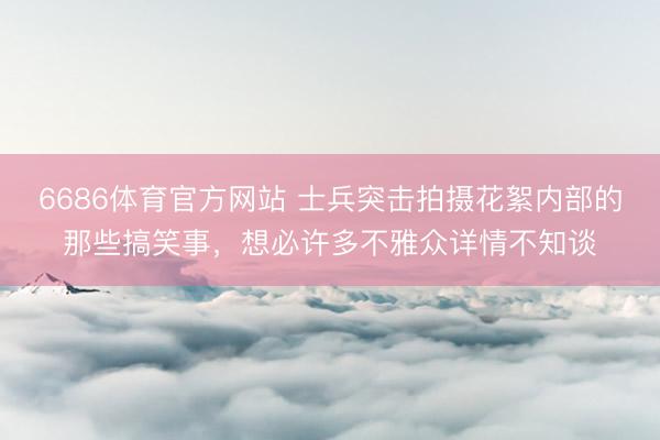 6686体育官方网站 士兵突击拍摄花絮内部的那些搞笑事，想必许多不雅众详情不知谈