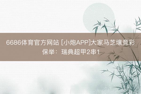 6686体育官方网站 [小炮APP]大家马芝壤竞彩保举：瑞典超甲2串1