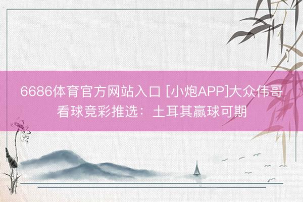 6686体育官方网站入口 [小炮APP]大众伟哥看球竞彩推选：土耳其赢球可期