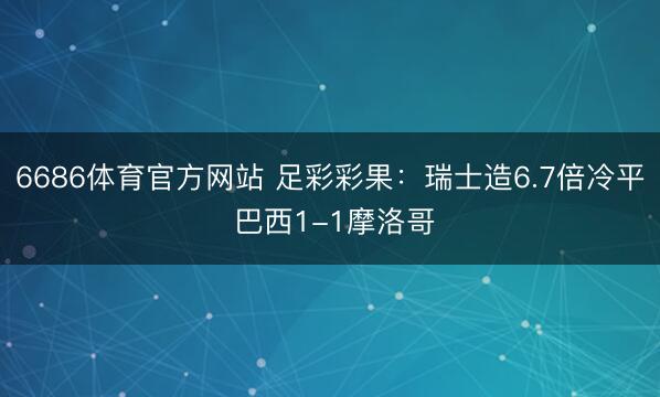 6686体育官方网站 足彩彩果：瑞士造6.7倍冷平 巴西1-1摩洛哥