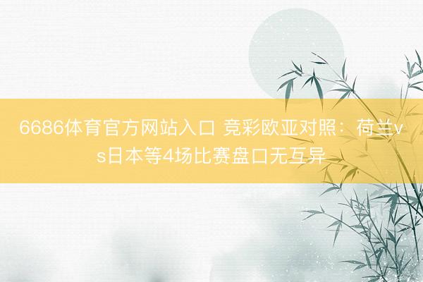 6686体育官方网站入口 竞彩欧亚对照：荷兰vs日本等4场比赛盘口无互异