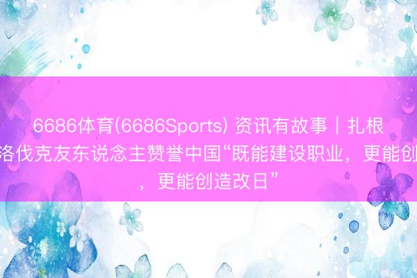 6686体育(6686Sports) 资讯有故事｜扎根海南 斯洛伐克友东说念主赞誉中国“既能建设职业，更能创造改日”