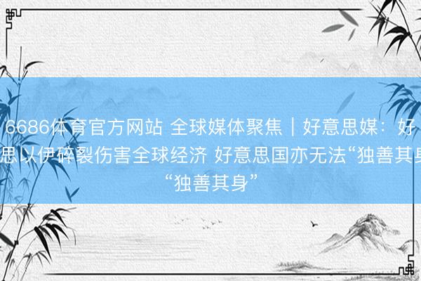 6686体育官方网站 全球媒体聚焦｜好意思媒：好意思以伊碎裂伤害全球经济 好意思国亦无法“独善其身”