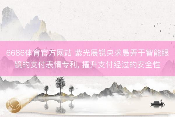 6686体育官方网站 紫光展锐央求愚弄于智能眼镜的支付表情专利， 擢升支付经过的安全性