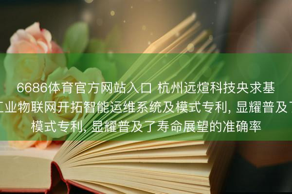 6686体育官方网站入口 杭州远煊科技央求基于多源数据交融的工业物联网开拓智能运维系统及模式专利， 显耀普及了寿命展望的准确率