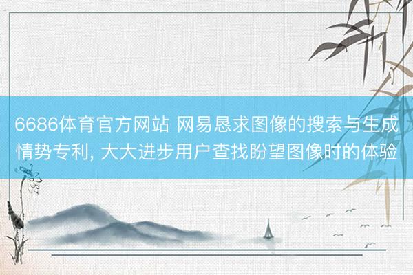 6686体育官方网站 网易恳求图像的搜索与生成情势专利， 大大进步用户查找盼望图像时的体验