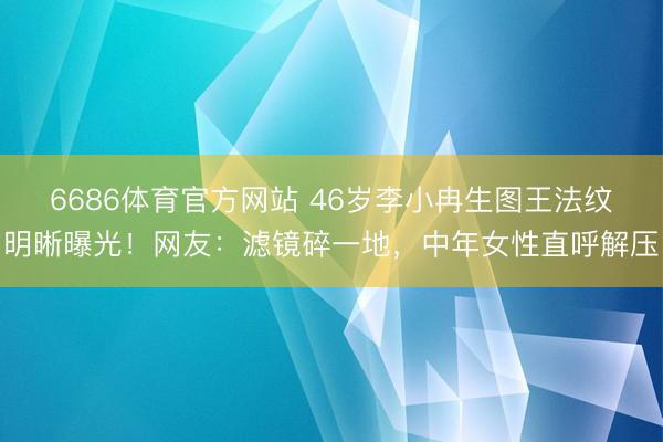 6686体育官方网站 46岁李小冉生图王法纹明晰曝光!网友:滤镜碎一地,中年女性直呼解压