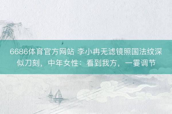 6686体育官方网站 李小冉无滤镜照国法纹深似刀刻，中年女性：看到我方，一霎调节