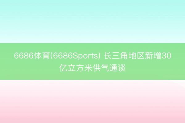 6686体育(6686Sports) 长三角地区新增30亿立方米供气通谈