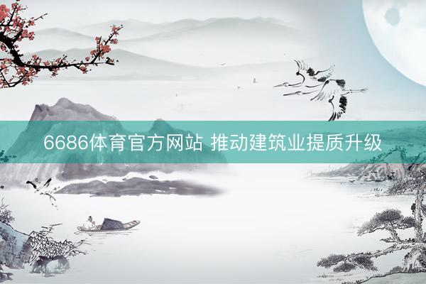 6686体育官方网站 推动建筑业提质升级