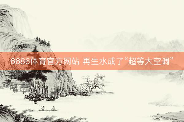 6686体育官方网站 再生水成了“超等大空调”