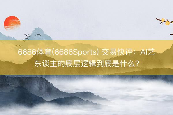 6686体育(6686Sports) 交易快评：AI艺东谈主的底层逻辑到底是什么？