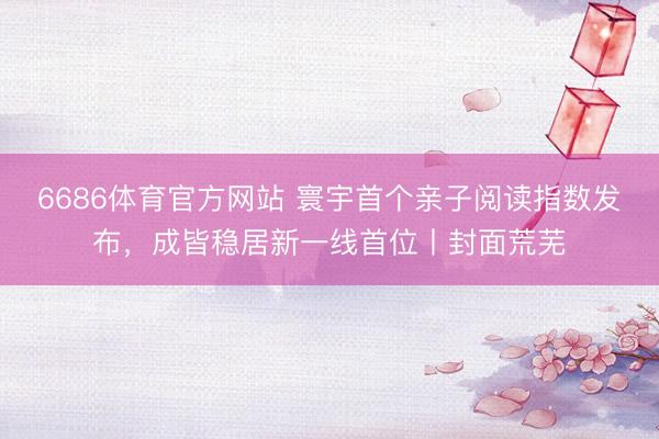 6686体育官方网站 寰宇首个亲子阅读指数发布，成皆稳居新一线首位丨封面荒芜