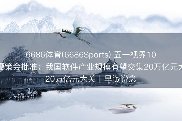 6686体育(6686Sports) 五一视界10年RSU蓄意获鞭策会批准；我国软件产业规模有望交集20万亿元大关｜早资说念