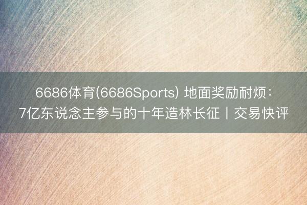 6686体育(6686Sports) 地面奖励耐烦：7亿东说念主参与的十年造林长征丨交易快评