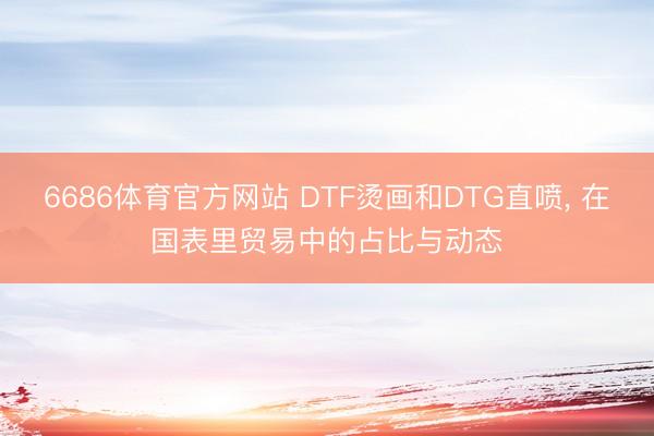 6686体育官方网站 DTF烫画和DTG直喷， 在国表里贸易中的占比与动态