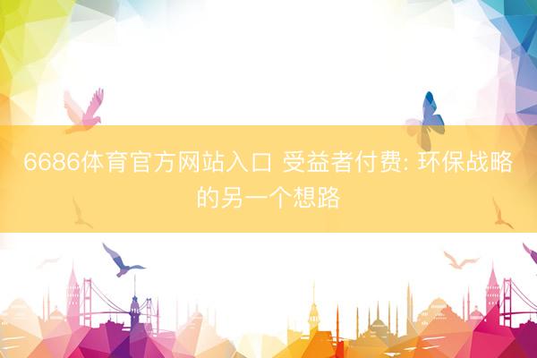 6686体育官方网站入口 受益者付费: 环保战略的另一个想路
