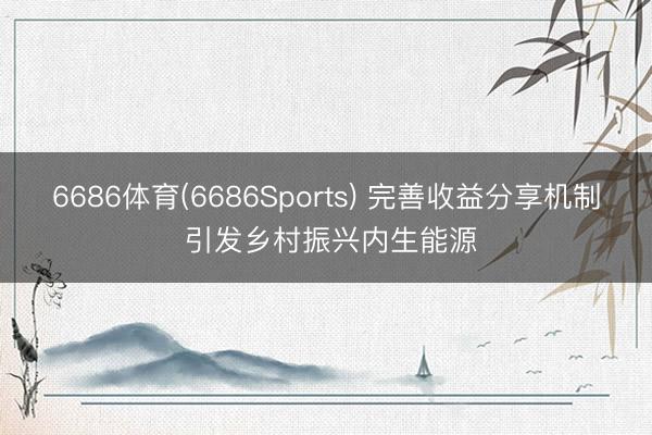 6686体育(6686Sports) 完善收益分享机制 引发乡村振兴内生能源