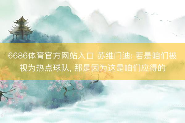 6686体育官方网站入口 苏维门迪: 若是咱们被视为热点球队， 那是因为这是咱们应得的