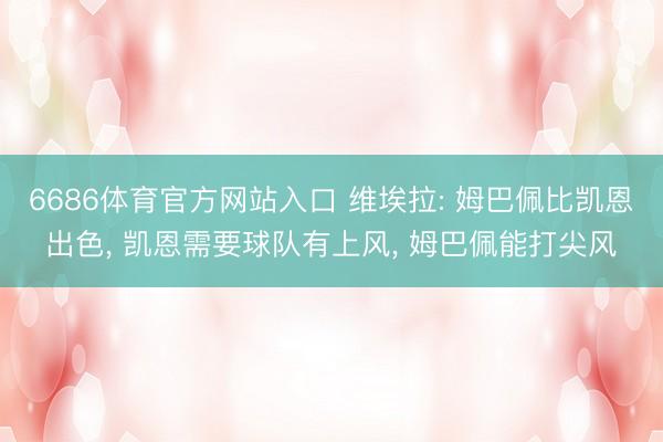 6686体育官方网站入口 维埃拉: 姆巴佩比凯恩出色， 凯恩需要球队有上风， 姆巴佩能打尖风