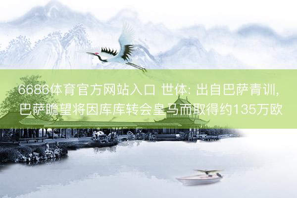 6686体育官方网站入口 世体: 出自巴萨青训， 巴萨瞻望将因库库转会皇马而取得约135万欧