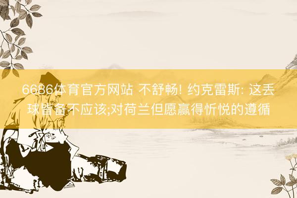 6686体育官方网站 不舒畅! 约克雷斯: 这丢球皆备不应该;对荷兰但愿赢得忻悦的遵循
