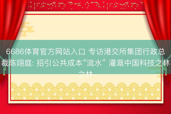 6686体育官方网站入口 专访港交所集团行政总裁陈翊庭: 招引公共成本“流水” 灌溉中国科技之林