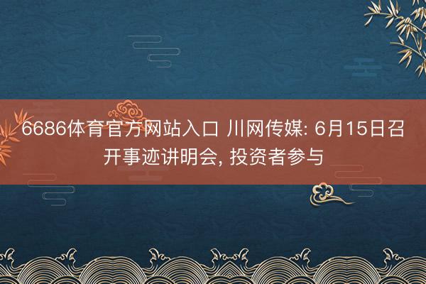 6686体育官方网站入口 川网传媒: 6月15日召开事迹讲明会， 投资者参与