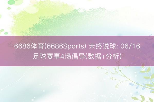 6686体育(6686Sports) 末终说球: 06/16足球赛事4场倡导(数据+分析)
