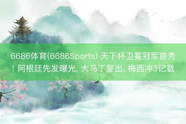 6686体育(6686Sports) 天下杯卫冕冠军首秀! 阿根廷先发曝光， 大马丁复出， 梅西冲3记载