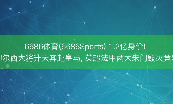 6686体育(6686Sports) 1.2亿身价! 切尔西大将升天奔赴皇马， 英超法甲两大朱门毁灭竞争