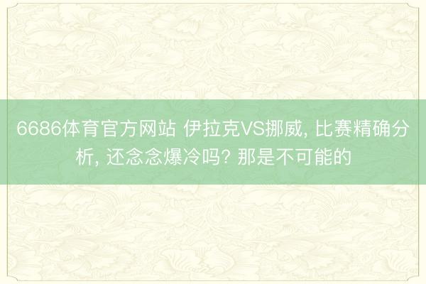 6686体育官方网站 伊拉克VS挪威， 比赛精确分析， 还念念爆冷吗? 那是不可能的