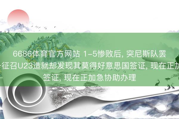 6686体育官方网站 1-5惨败后， 突尼斯队罢免造就， 准备征召U23造就却发现其莫得好意思国签证， 现在正加急协助办理