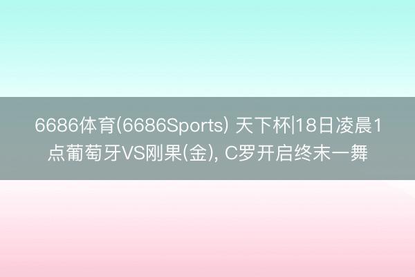 6686体育(6686Sports) 天下杯|18日凌晨1点葡萄牙VS刚果(金)， C罗开启终末一舞