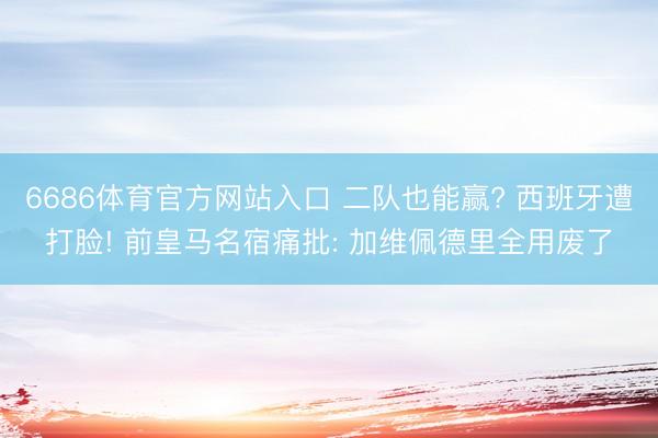 6686体育官方网站入口 二队也能赢? 西班牙遭打脸! 前皇马名宿痛批: 加维佩德里全用废了