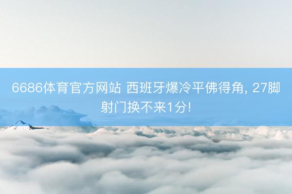6686体育官方网站 西班牙爆冷平佛得角， 27脚射门换不来1分!