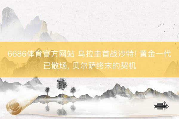 6686体育官方网站 乌拉圭首战沙特! 黄金一代已散场， 贝尔萨终末的契机